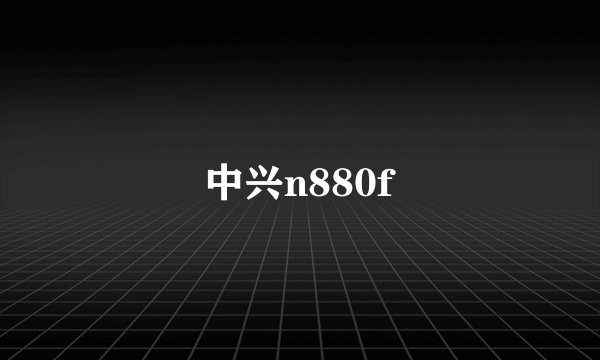 中兴n880f