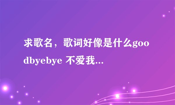 求歌名，歌词好像是什么goodbyebye 不爱我就拜拜什么的，好像非诚勿扰里有的！