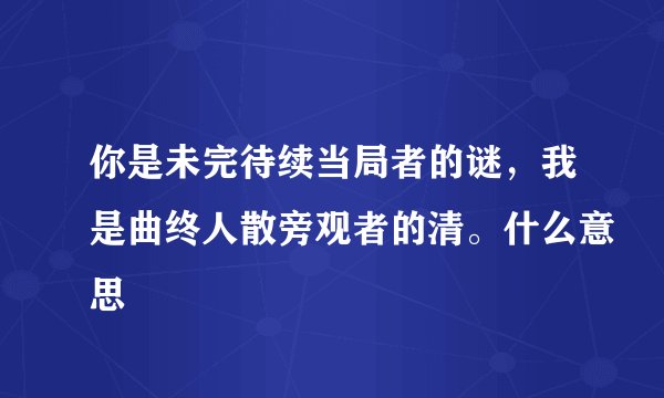你是未完待续当局者的谜，我是曲终人散旁观者的清。什么意思