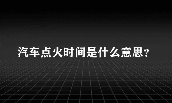 汽车点火时间是什么意思？