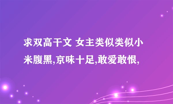 求双高干文 女主类似类似小米腹黑,京味十足,敢爱敢恨,