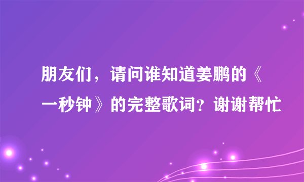 朋友们，请问谁知道姜鹏的《一秒钟》的完整歌词？谢谢帮忙