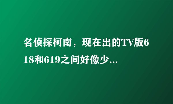 名侦探柯南，现在出的TV版618和619之间好像少一集呀？