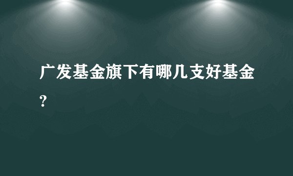 广发基金旗下有哪几支好基金?