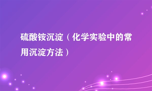硫酸铵沉淀（化学实验中的常用沉淀方法）