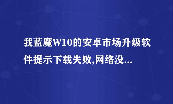 我蓝魔W10的安卓市场升级软件提示下载失败,网络没问题。怎么解决?