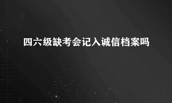 四六级缺考会记入诚信档案吗
