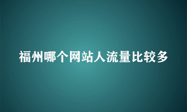 福州哪个网站人流量比较多