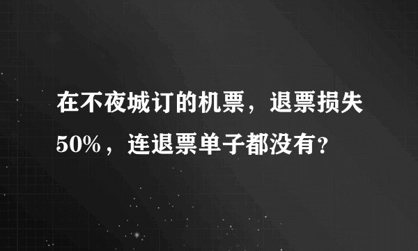 在不夜城订的机票，退票损失50%，连退票单子都没有？