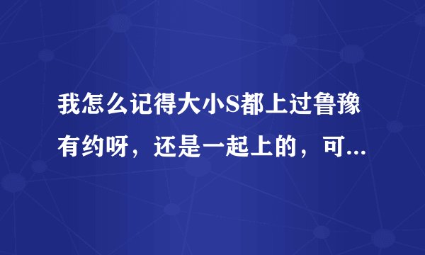 我怎么记得大小S都上过鲁豫有约呀，还是一起上的，可是在网上找不到。。哭