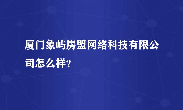 厦门象屿房盟网络科技有限公司怎么样？