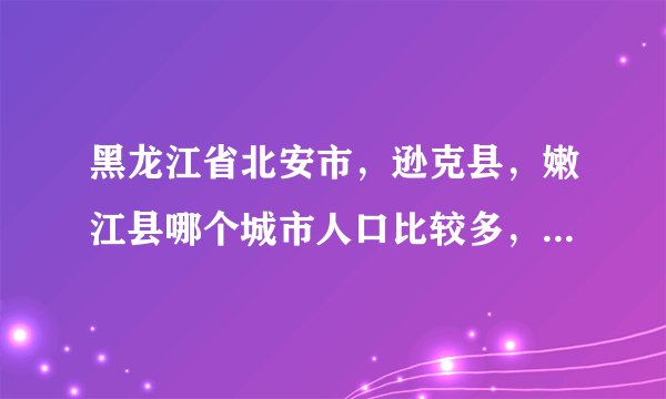 黑龙江省北安市，逊克县，嫩江县哪个城市人口比较多，经济实力更好