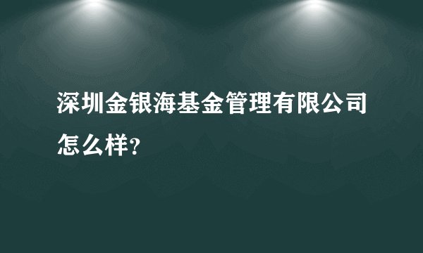 深圳金银海基金管理有限公司怎么样？