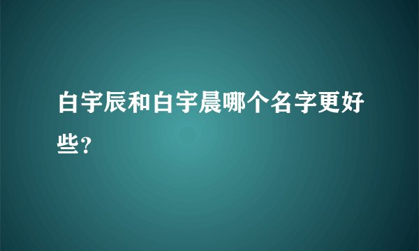 白宇辰和白宇晨哪个名字更好些？