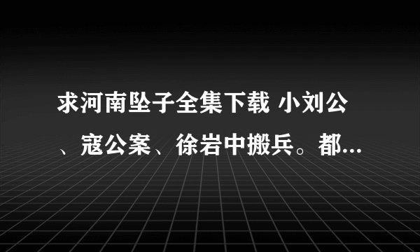 求河南坠子全集下载 小刘公、寇公案、徐岩中搬兵。都要全集哦。视频优先，MP3 也行。现在这里谢过了