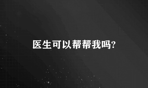 医生可以帮帮我吗?
