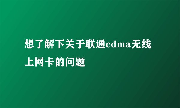 想了解下关于联通cdma无线上网卡的问题