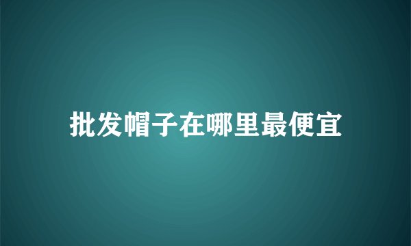 批发帽子在哪里最便宜