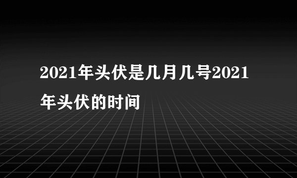 2021年头伏是几月几号2021年头伏的时间