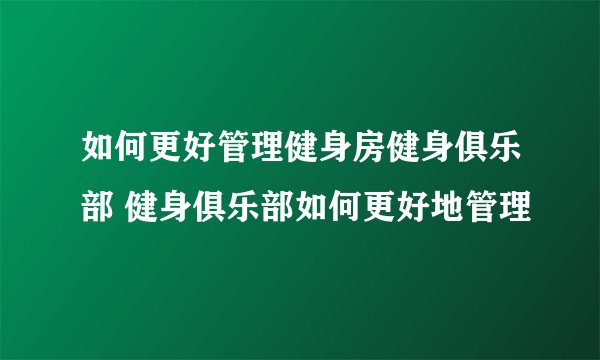 如何更好管理健身房健身俱乐部 健身俱乐部如何更好地管理