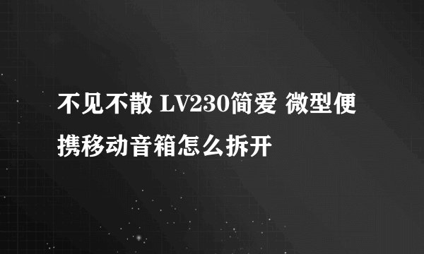 不见不散 LV230简爱 微型便携移动音箱怎么拆开