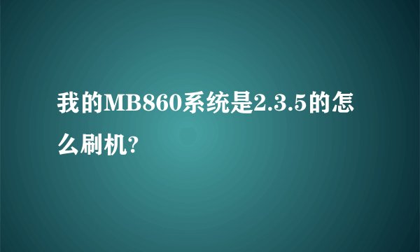 我的MB860系统是2.3.5的怎么刷机?
