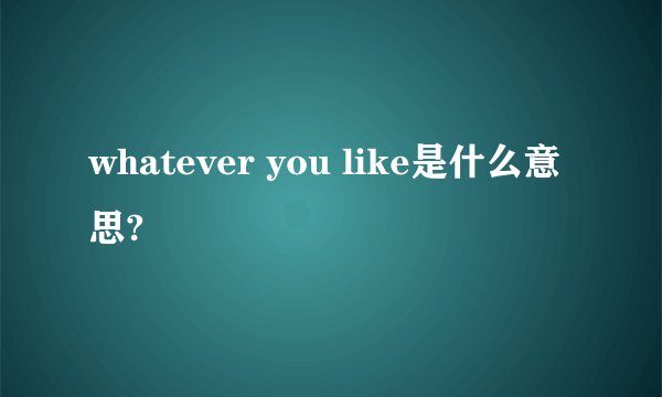whatever you like是什么意思?