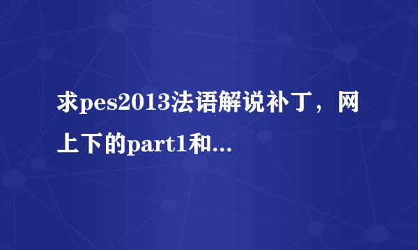 求pes2013法语解说补丁，网上下的part1和2.rar打不开，说已损坏或数据丢失。。。