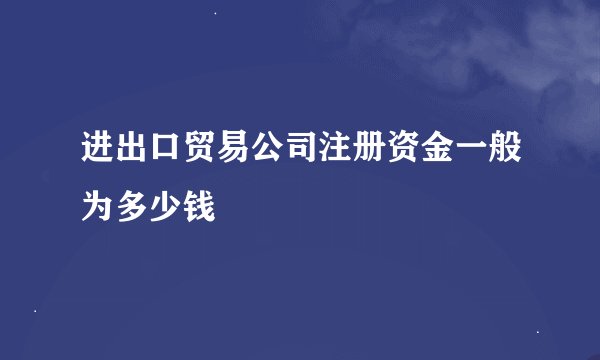 进出口贸易公司注册资金一般为多少钱