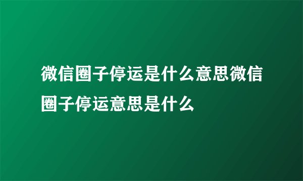 微信圈子停运是什么意思微信圈子停运意思是什么