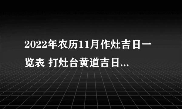 2022年农历11月作灶吉日一览表 打灶台黄道吉日2022年农历11月份查询表...