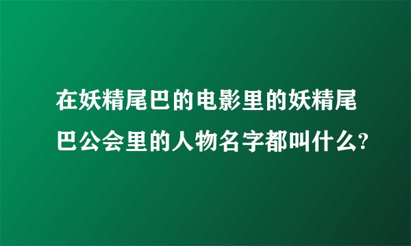 在妖精尾巴的电影里的妖精尾巴公会里的人物名字都叫什么?