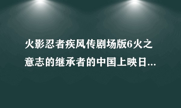 火影忍者疾风传剧场版6火之意志的继承者的中国上映日期及具体剧情