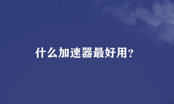 什么加速器最好用？