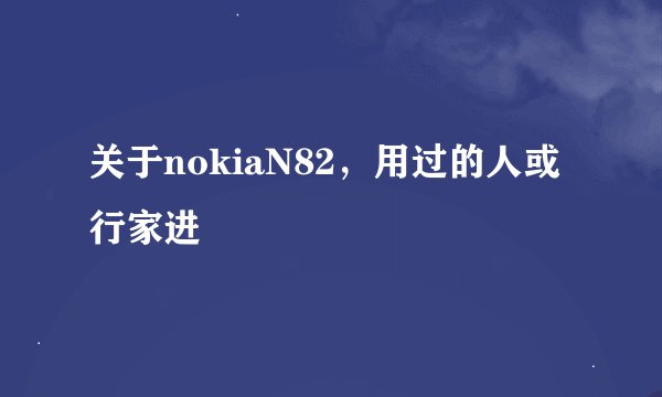 关于nokiaN82，用过的人或行家进