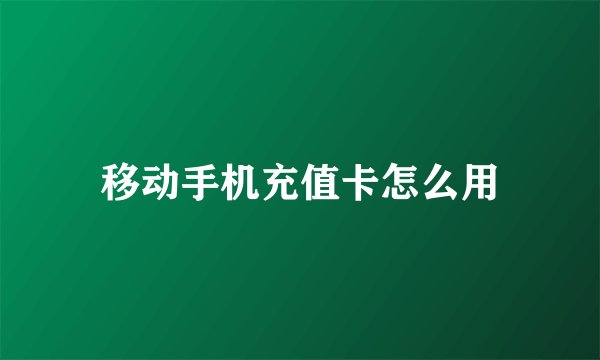 移动手机充值卡怎么用