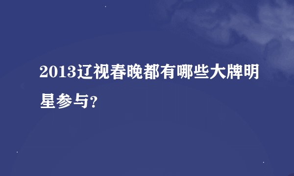 2013辽视春晚都有哪些大牌明星参与？