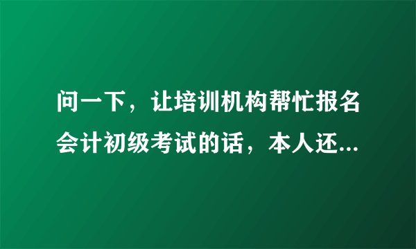 问一下，让培训机构帮忙报名会计初级考试的话，本人还需要去现场资格审查吗？