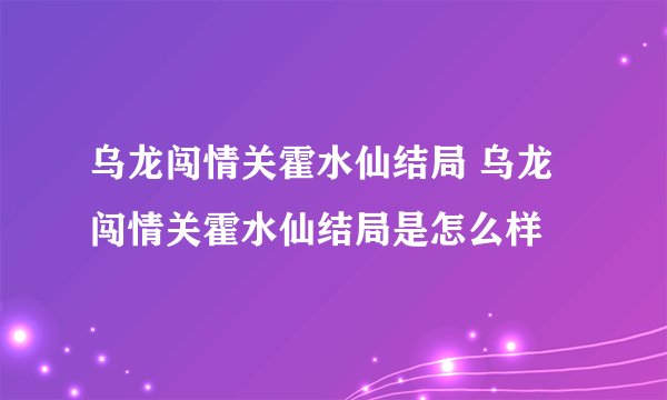 乌龙闯情关霍水仙结局 乌龙闯情关霍水仙结局是怎么样