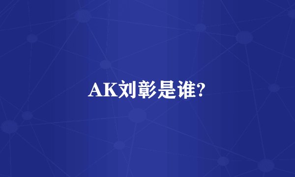 AK刘彰是谁?