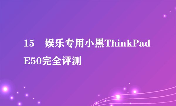 15吋娱乐专用小黑ThinkPad E50完全评测
