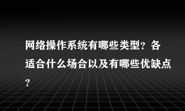 网络操作系统有哪些类型？各适合什么场合以及有哪些优缺点？