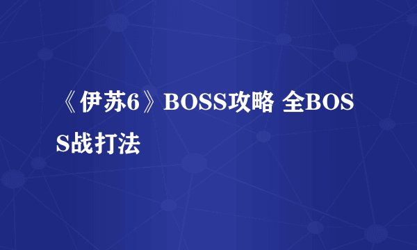 《伊苏6》BOSS攻略 全BOSS战打法