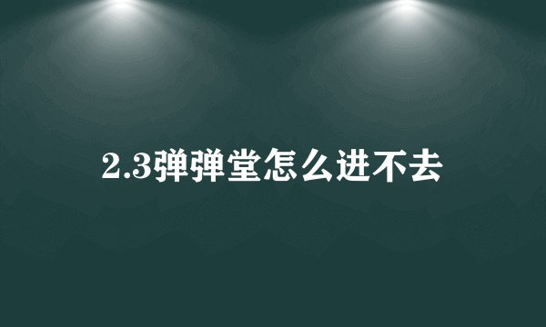 2.3弹弹堂怎么进不去