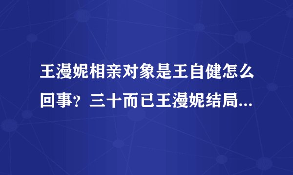 王漫妮相亲对象是王自健怎么回事？三十而已王漫妮结局和谁在一起
