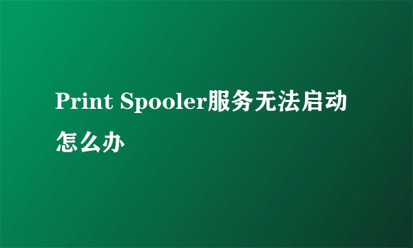 Print Spooler服务无法启动怎么办