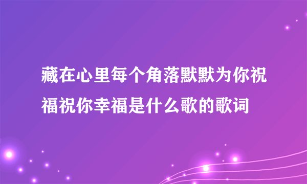 藏在心里每个角落默默为你祝福祝你幸福是什么歌的歌词