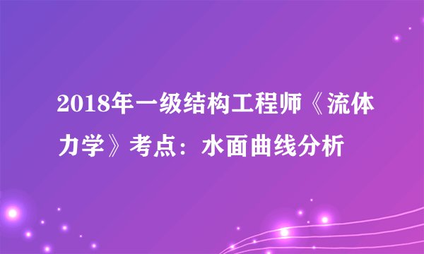 2018年一级结构工程师《流体力学》考点：水面曲线分析
