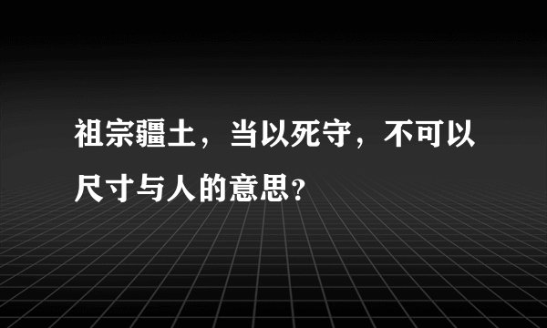 祖宗疆土，当以死守，不可以尺寸与人的意思？
