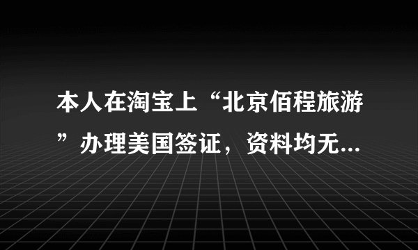 本人在淘宝上“北京佰程旅游”办理美国签证，资料均无问题！但是不出签！！